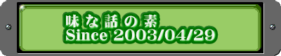 味 な 話 の 素 Since 2003/04/29