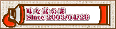 味 な 話 の 素 Since 2003/04/29