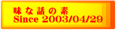 味 な 話 の 素 Since 2003/04/29