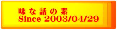 味 な 話 の 素 Since 2003/04/29