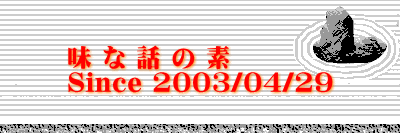 味 な 話 の 素 Since 2003/04/29