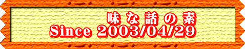 味 な 話 の 素 Since 2003/04/29